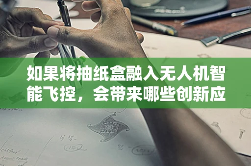 如果将抽纸盒融入无人机智能飞控，会带来哪些创新应用？