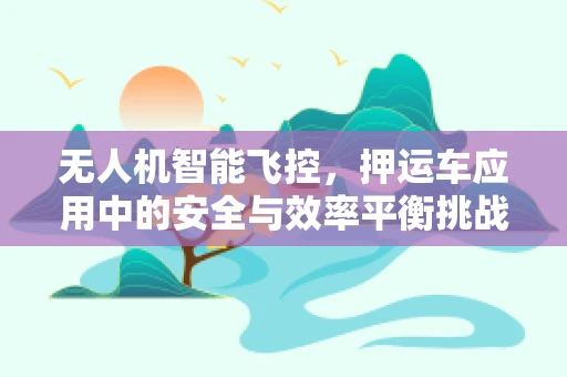 无人机智能飞控，押运车应用中的安全与效率平衡挑战？
