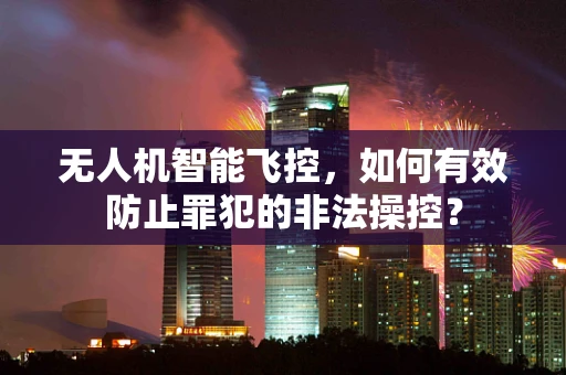 无人机智能飞控，如何有效防止罪犯的非法操控？