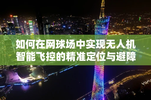如何在网球场中实现无人机智能飞控的精准定位与避障？