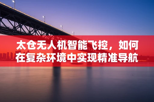 太仓无人机智能飞控，如何在复杂环境中实现精准导航？