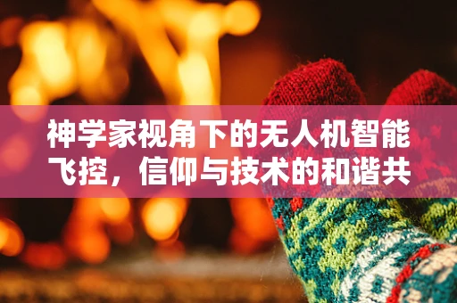 神学家视角下的无人机智能飞控，信仰与技术的和谐共舞？