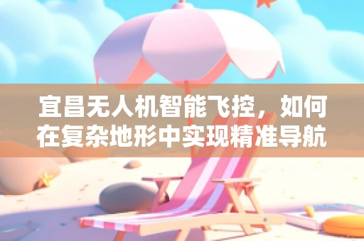 宜昌无人机智能飞控，如何在复杂地形中实现精准导航？