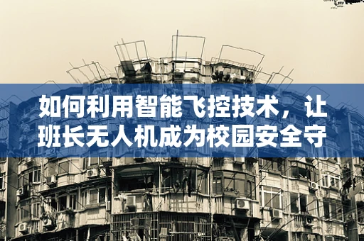 如何利用智能飞控技术，让班长无人机成为校园安全守护者？