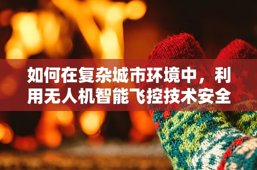 如何在复杂城市环境中，利用无人机智能飞控技术安全监控公交车车厢？
