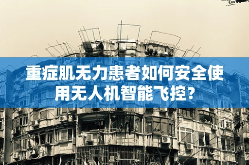 重症肌无力患者如何安全使用无人机智能飞控？
