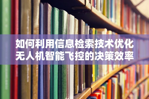 如何利用信息检索技术优化无人机智能飞控的决策效率？