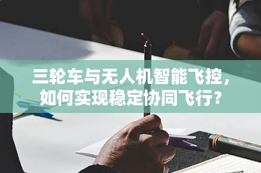 三轮车与无人机智能飞控，如何实现稳定协同飞行？