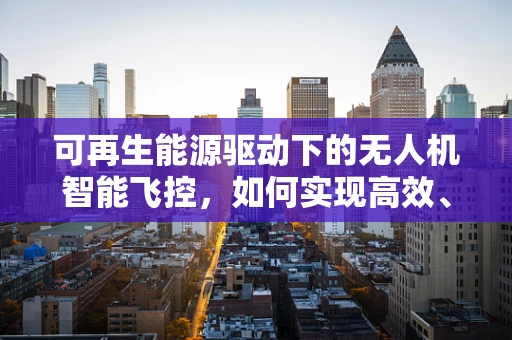 可再生能源驱动下的无人机智能飞控，如何实现高效、可持续的飞行？