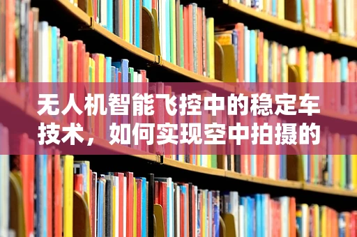 无人机智能飞控中的稳定车技术，如何实现空中拍摄的极致稳定？