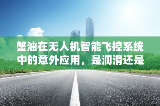 蟹油在无人机智能飞控系统中的意外应用，是润滑还是干扰？