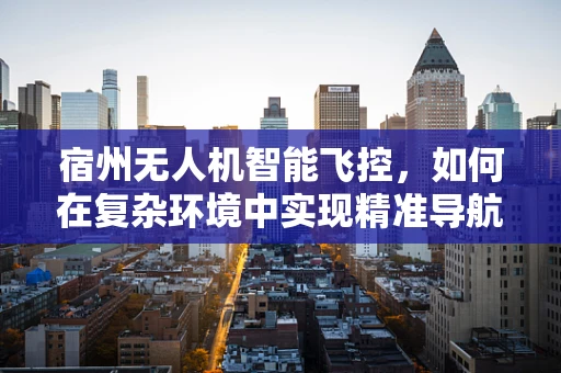 宿州无人机智能飞控，如何在复杂环境中实现精准导航？