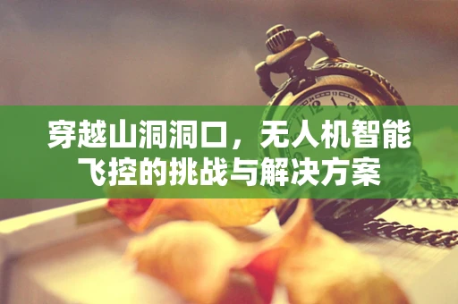 穿越山洞洞口，无人机智能飞控的挑战与解决方案