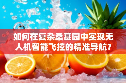 如何在复杂桑葚园中实现无人机智能飞控的精准导航？