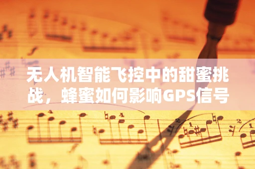 无人机智能飞控中的甜蜜挑战，蜂蜜如何影响GPS信号稳定性？