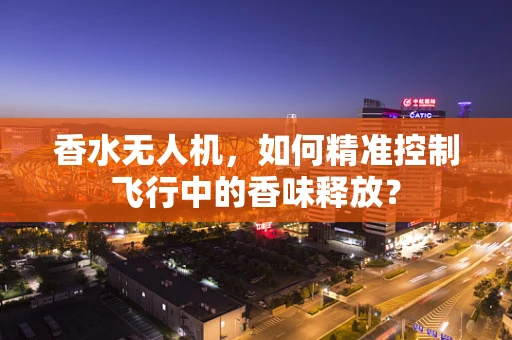 香水无人机，如何精准控制飞行中的香味释放？