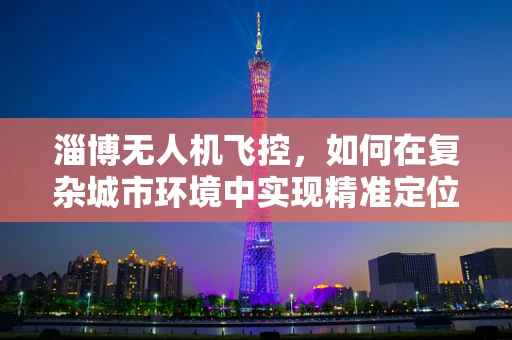 淄博无人机飞控，如何在复杂城市环境中实现精准定位？