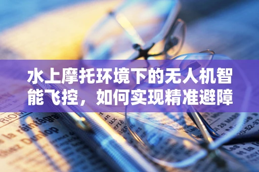 水上摩托环境下的无人机智能飞控，如何实现精准避障与稳定飞行？