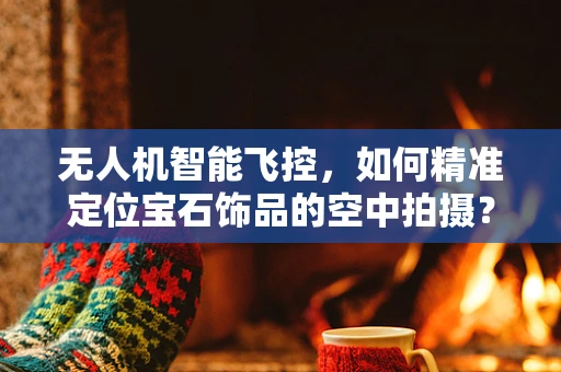 无人机智能飞控，如何精准定位宝石饰品的空中拍摄？