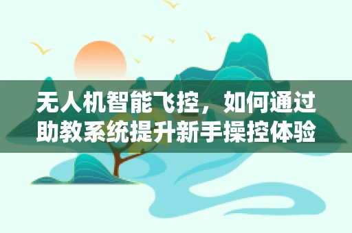 无人机智能飞控，如何通过助教系统提升新手操控体验？
