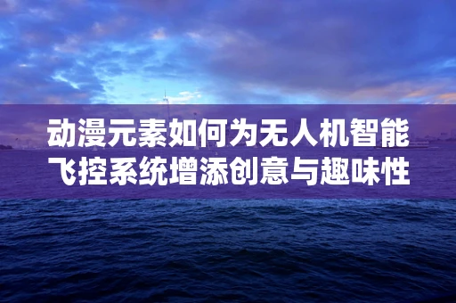 动漫元素如何为无人机智能飞控系统增添创意与趣味性？