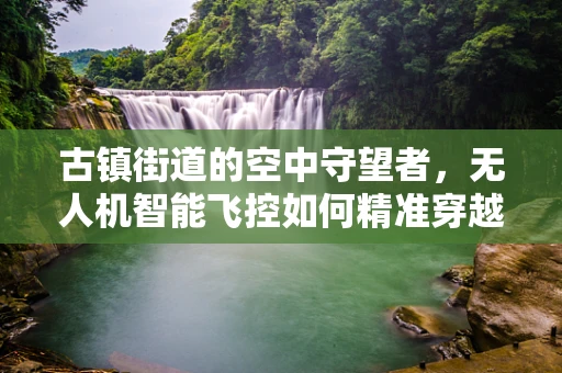 古镇街道的空中守望者，无人机智能飞控如何精准穿越历史街巷？