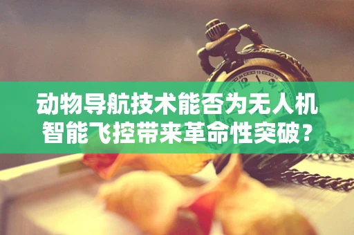 动物导航技术能否为无人机智能飞控带来革命性突破？