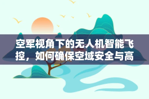 空军视角下的无人机智能飞控，如何确保空域安全与高效协同？