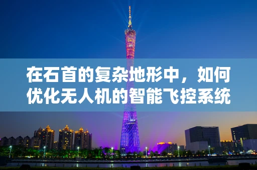 在石首的复杂地形中，如何优化无人机的智能飞控系统以提升飞行稳定性？