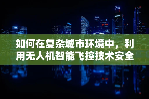 如何在复杂城市环境中，利用无人机智能飞控技术安全监控公交车车厢？