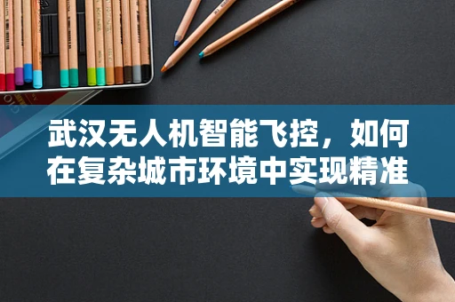 武汉无人机智能飞控，如何在复杂城市环境中实现精准导航？