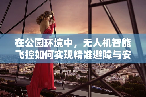 在公园环境中，无人机智能飞控如何实现精准避障与安全飞行？