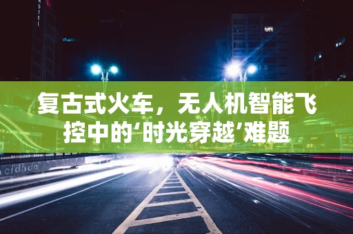 复古式火车，无人机智能飞控中的‘时光穿越’难题