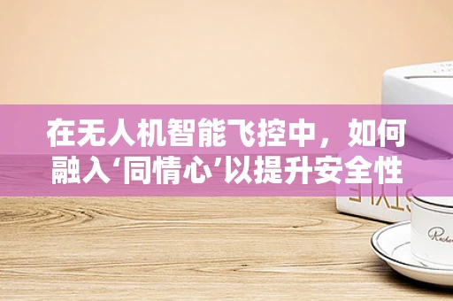 在无人机智能飞控中，如何融入‘同情心’以提升安全性能？
