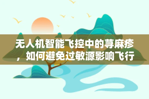 无人机智能飞控中的荨麻疹，如何避免过敏源影响飞行安全？