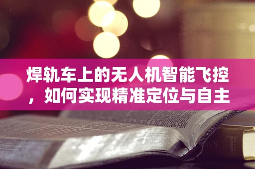 焊轨车上的无人机智能飞控，如何实现精准定位与自主导航？