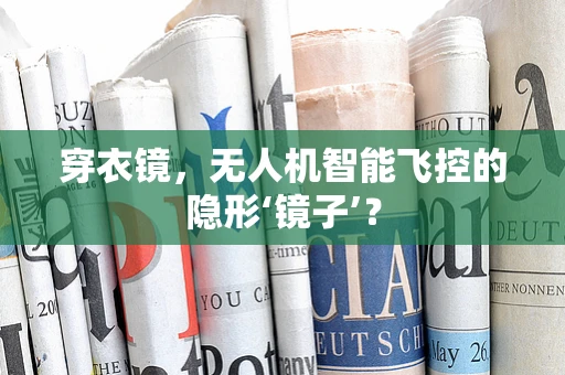 穿衣镜，无人机智能飞控的隐形‘镜子’？