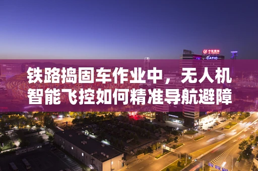 铁路捣固车作业中，无人机智能飞控如何精准导航避障？