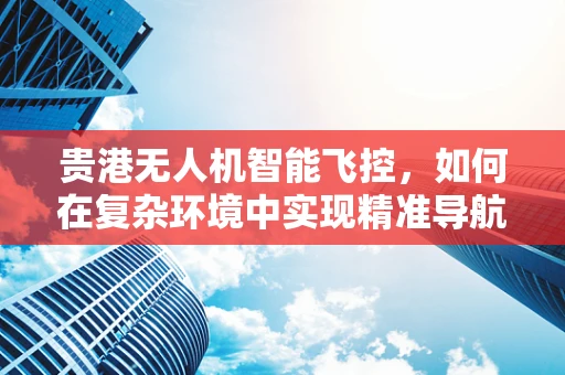 贵港无人机智能飞控，如何在复杂环境中实现精准导航？