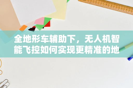 全地形车辅助下，无人机智能飞控如何实现更精准的地面适应与避障？
