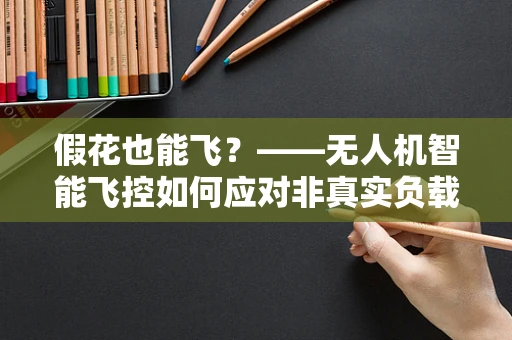 假花也能飞？——无人机智能飞控如何应对非真实负载挑战？