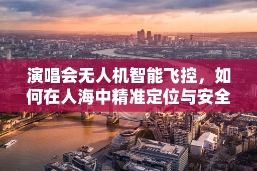 演唱会无人机智能飞控，如何在人海中精准定位与安全飞行？