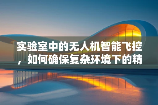 实验室中的无人机智能飞控，如何确保复杂环境下的精准控制？