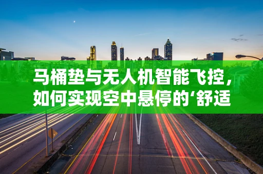 马桶垫与无人机智能飞控，如何实现空中悬停的‘舒适’稳定？