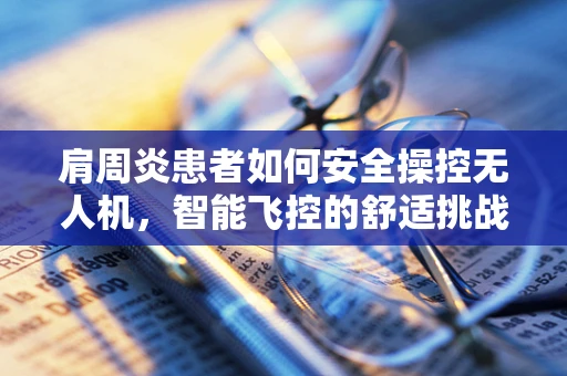 肩周炎患者如何安全操控无人机，智能飞控的舒适挑战？