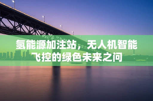 氢能源加注站，无人机智能飞控的绿色未来之问
