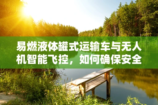 易燃液体罐式运输车与无人机智能飞控，如何确保安全距离？
