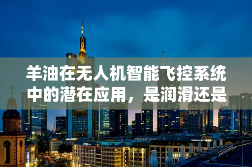 羊油在无人机智能飞控系统中的潜在应用，是润滑还是障碍？