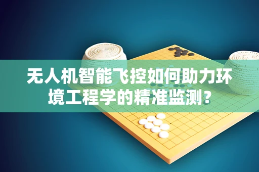 无人机智能飞控如何助力环境工程学的精准监测？