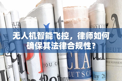 无人机智能飞控，律师如何确保其法律合规性？